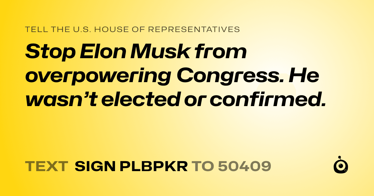 A shareable card that reads "tell the U.S. House of Representatives: Stop Elon Musk from overpowering Congress. He wasn’t elected or confirmed." followed by "text sign PLBPKR to 50409"