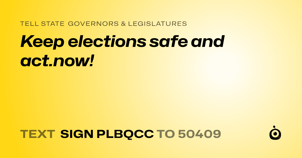 A shareable card that reads "tell State Governors & Legislatures: Keep elections safe and act.now!" followed by "text sign PLBQCC to 50409"