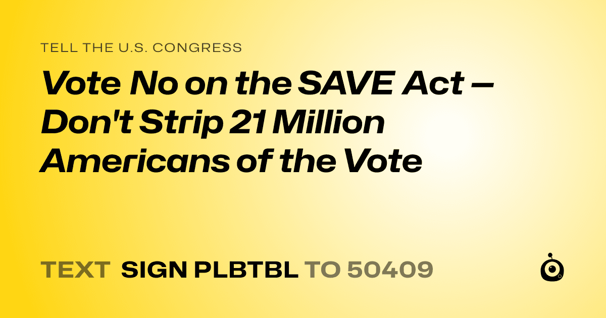 A shareable card that reads "tell the U.S. Congress: Vote No on the SAVE Act — Don't Strip 21 Million Americans of the Vote" followed by "text sign PLBTBL to 50409"