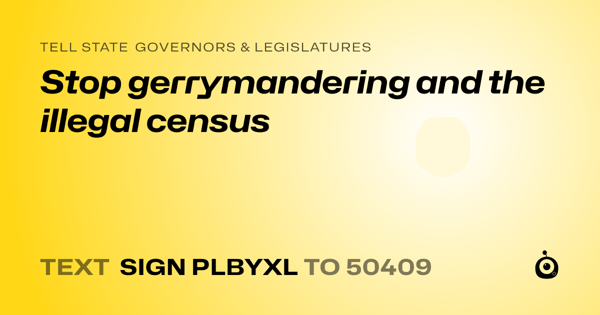 A shareable card that reads "tell State Governors & Legislatures: Stop gerrymandering and the illegal census" followed by "text sign PLBYXL to 50409"