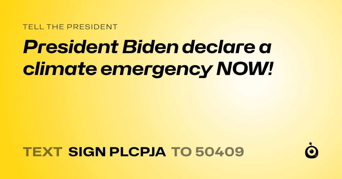 A shareable card that reads "tell the President: President Biden declare a climate emergency NOW!" followed by "text sign PLCPJA to 50409"