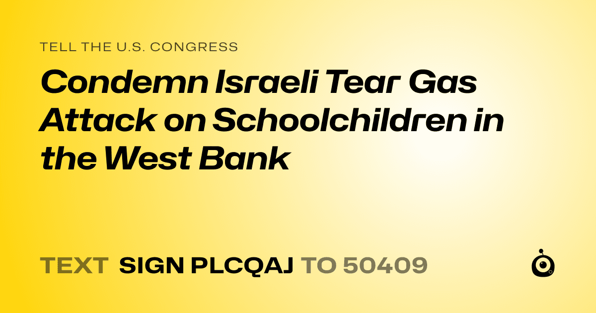 A shareable card that reads "tell the U.S. Congress: Condemn Israeli Tear Gas Attack on Schoolchildren in the West Bank" followed by "text sign PLCQAJ to 50409"
