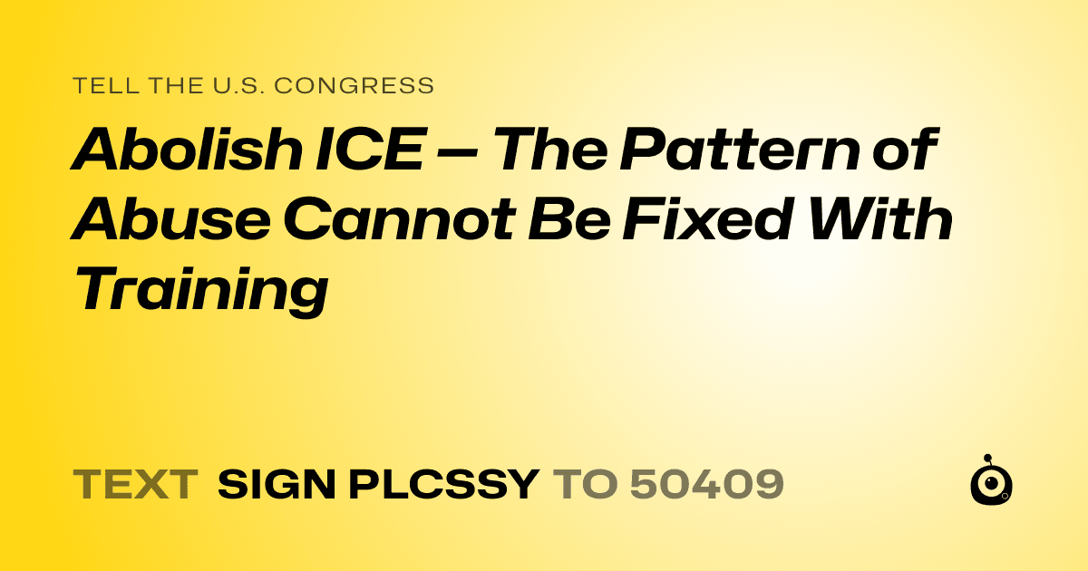 A shareable card that reads "tell the U.S. Congress: Abolish ICE — The Pattern of Abuse Cannot Be Fixed With Training" followed by "text sign PLCSSY to 50409"