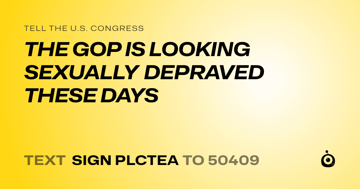 A shareable card that reads "tell the U.S. Congress: THE GOP IS LOOKING SEXUALLY DEPRAVED THESE DAYS" followed by "text sign PLCTEA to 50409"