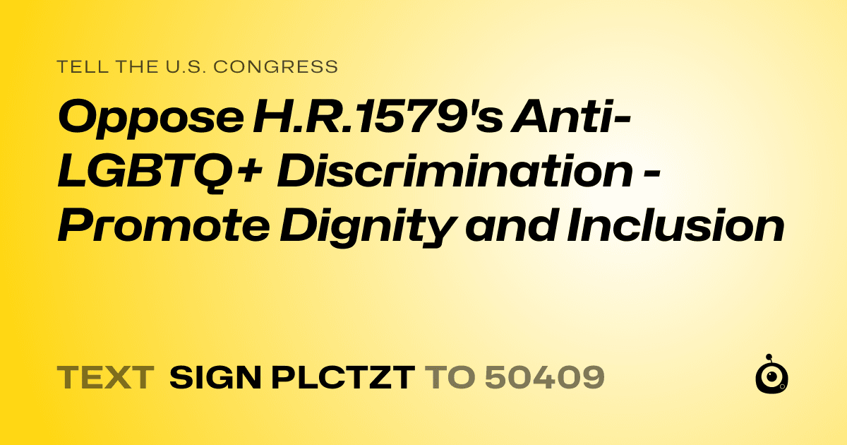 A shareable card that reads "tell the U.S. Congress: Oppose H.R.1579's Anti-LGBTQ+ Discrimination - Promote Dignity and Inclusion" followed by "text sign PLCTZT to 50409"