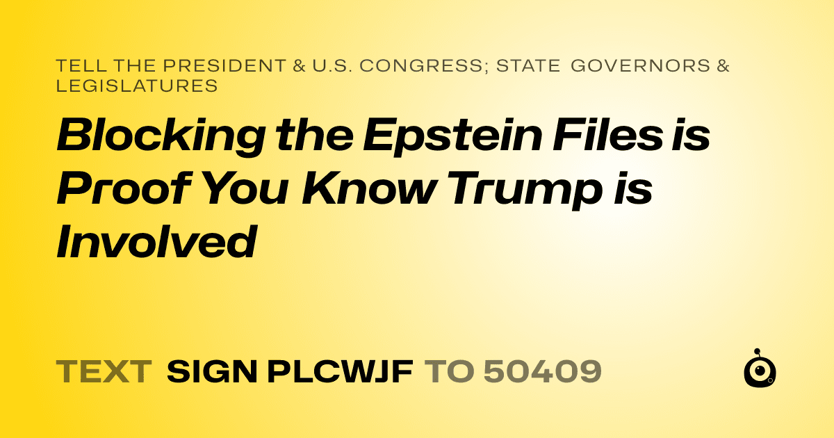 A shareable card that reads "tell the President & U.S. Congress; State Governors & Legislatures: Blocking the Epstein Files is Proof You Know Trump is Involved" followed by "text sign PLCWJF to 50409"