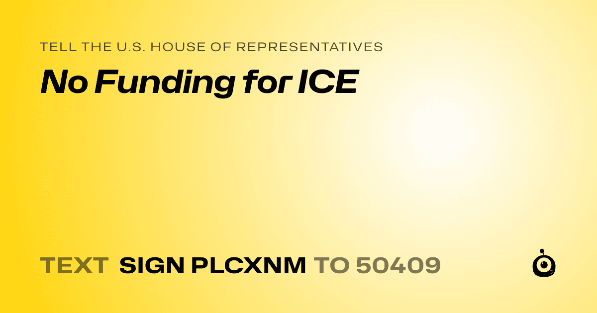 A shareable card that reads "tell the U.S. House of Representatives: No Funding for ICE" followed by "text sign PLCXNM to 50409"