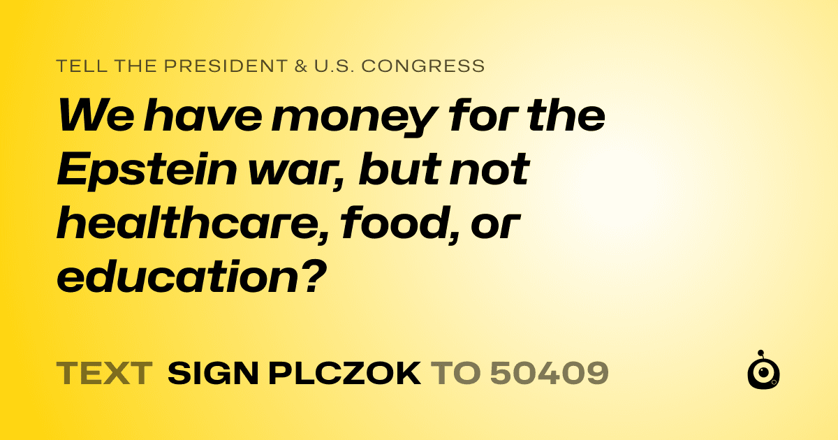 A shareable card that reads "tell the President & U.S. Congress: We have money for the Epstein war, but not healthcare, food, or education?" followed by "text sign PLCZOK to 50409"