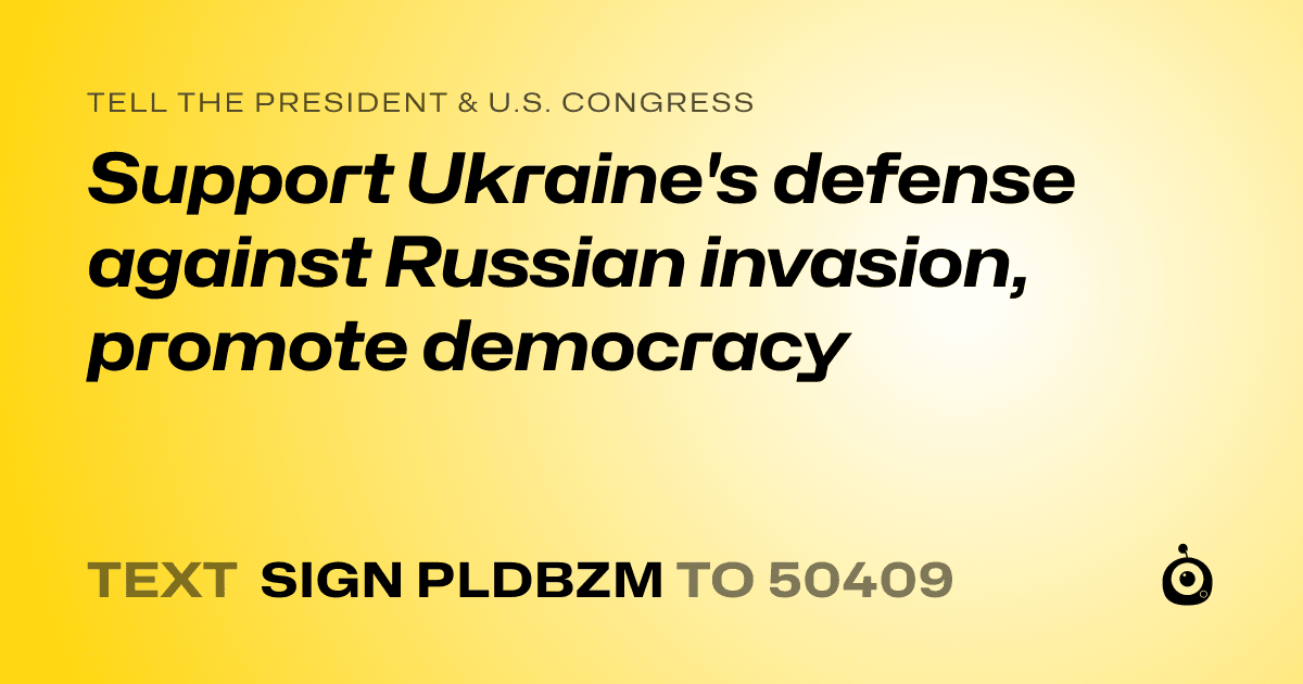 A shareable card that reads "tell the President & U.S. Congress: Support Ukraine's defense against Russian invasion, promote democracy" followed by "text sign PLDBZM to 50409"