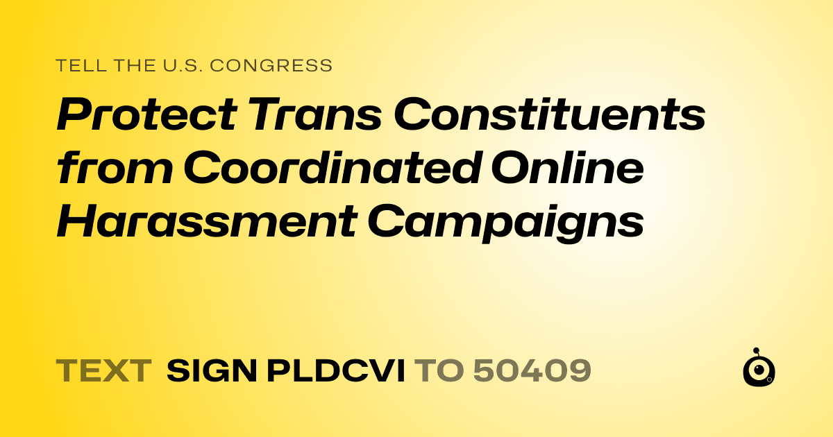 A shareable card that reads "tell the U.S. Congress: Protect Trans Constituents from Coordinated Online Harassment Campaigns" followed by "text sign PLDCVI to 50409"