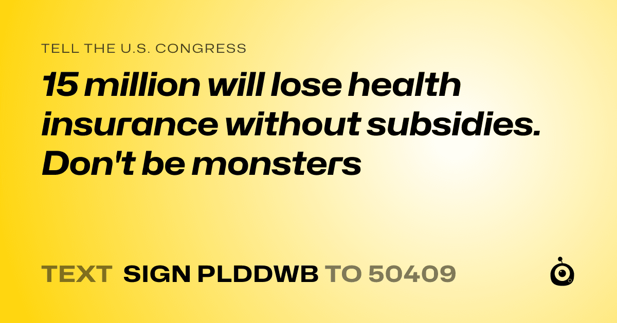 A shareable card that reads "tell the U.S. Congress: 15 million will lose health insurance without subsidies. Don't be monsters" followed by "text sign PLDDWB to 50409"