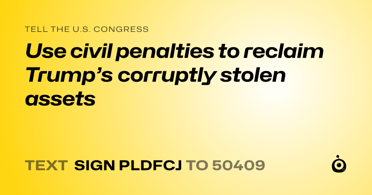 A shareable card that reads "tell the U.S. Congress: Use civil penalties to reclaim Trump’s corruptly stolen assets" followed by "text sign PLDFCJ to 50409"