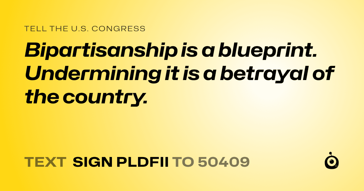 A shareable card that reads "tell the U.S. Congress: Bipartisanship is a blueprint. Undermining it is a betrayal of the country." followed by "text sign PLDFII to 50409"