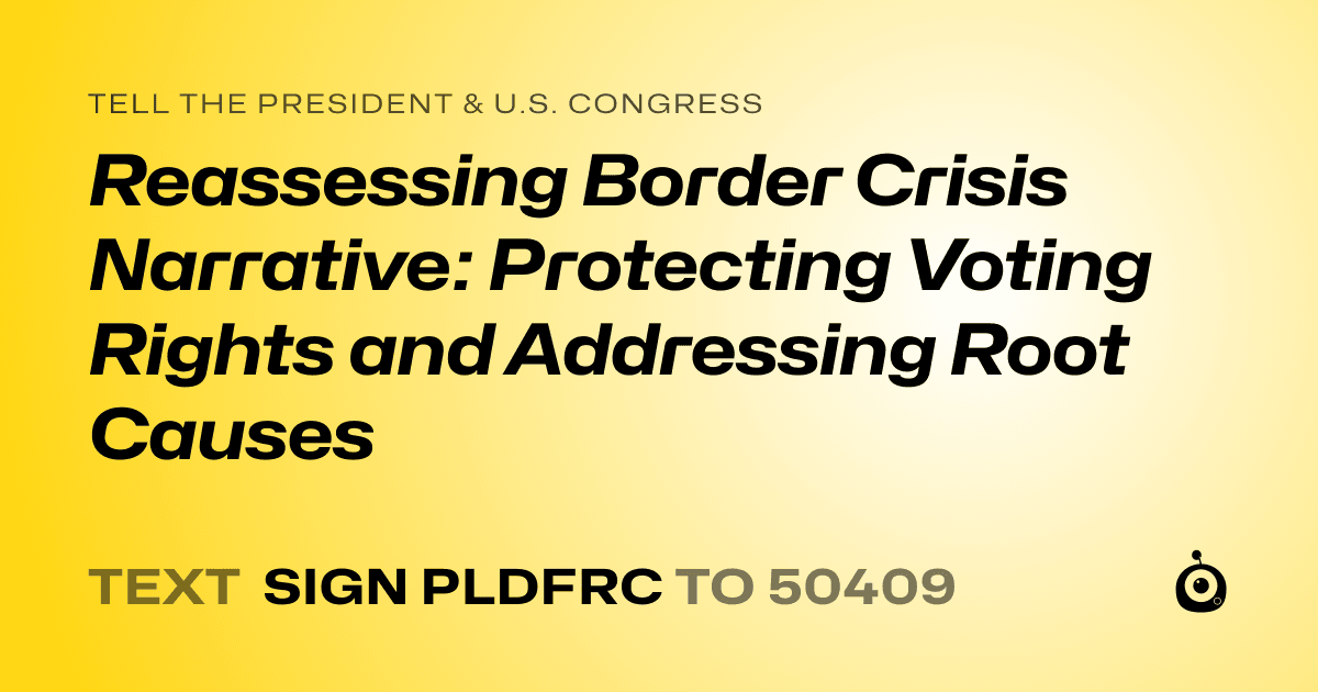 A shareable card that reads "tell the President & U.S. Congress: Reassessing Border Crisis Narrative: Protecting Voting Rights and Addressing Root Causes" followed by "text sign PLDFRC to 50409"