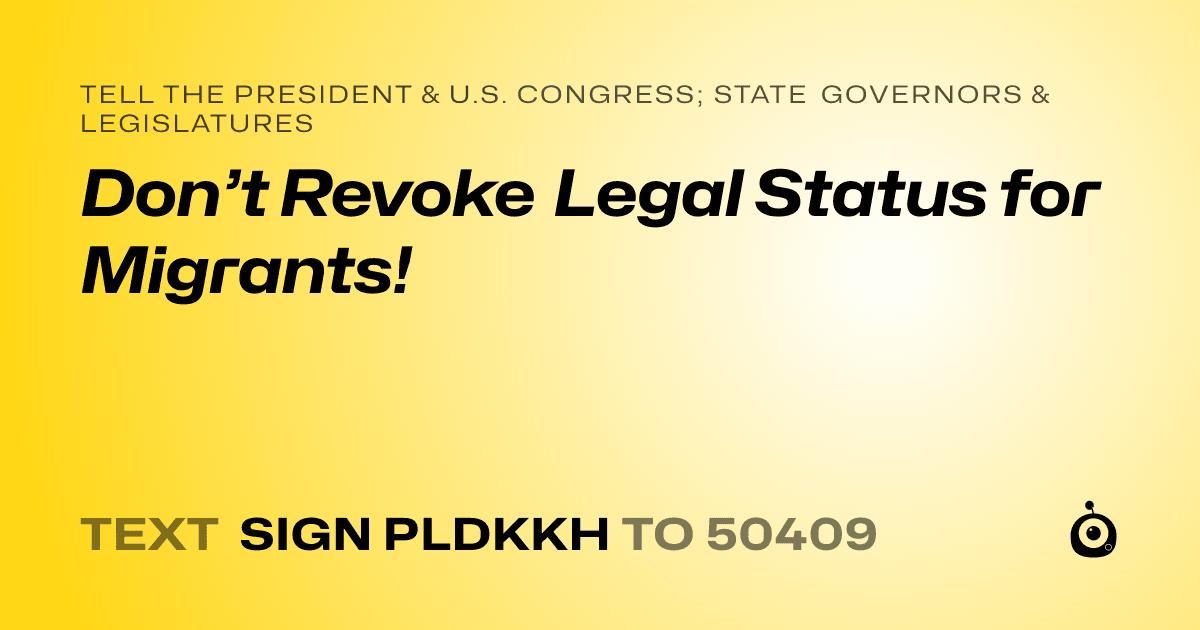 A shareable card that reads "tell the President & U.S. Congress; State Governors & Legislatures: Don’t Revoke Legal Status for Migrants!" followed by "text sign PLDKKH to 50409"