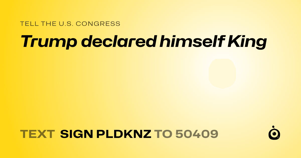 A shareable card that reads "tell the U.S. Congress: Trump declared himself King" followed by "text sign PLDKNZ to 50409"
