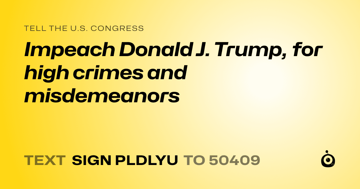 A shareable card that reads "tell the U.S. Congress: Impeach Donald J. Trump, for high crimes and misdemeanors" followed by "text sign PLDLYU to 50409"