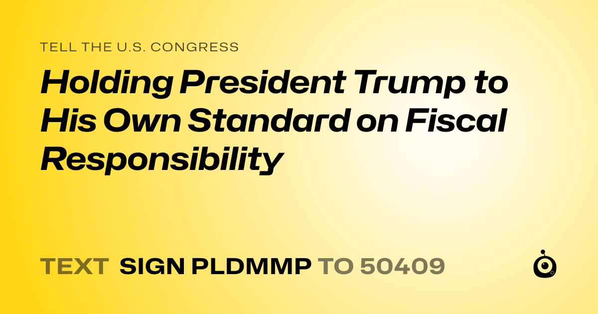A shareable card that reads "tell the U.S. Congress: Holding President Trump to His Own Standard on Fiscal Responsibility" followed by "text sign PLDMMP to 50409"