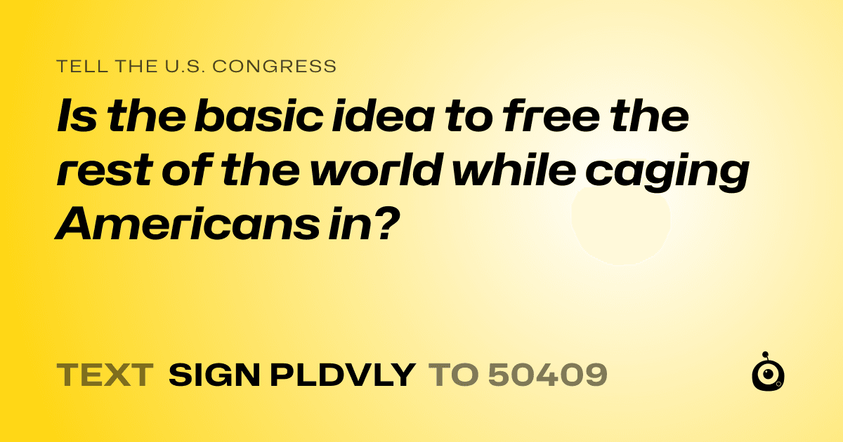 A shareable card that reads "tell the U.S. Congress: Is the basic idea to free the rest of the world while caging Americans in?" followed by "text sign PLDVLY to 50409"