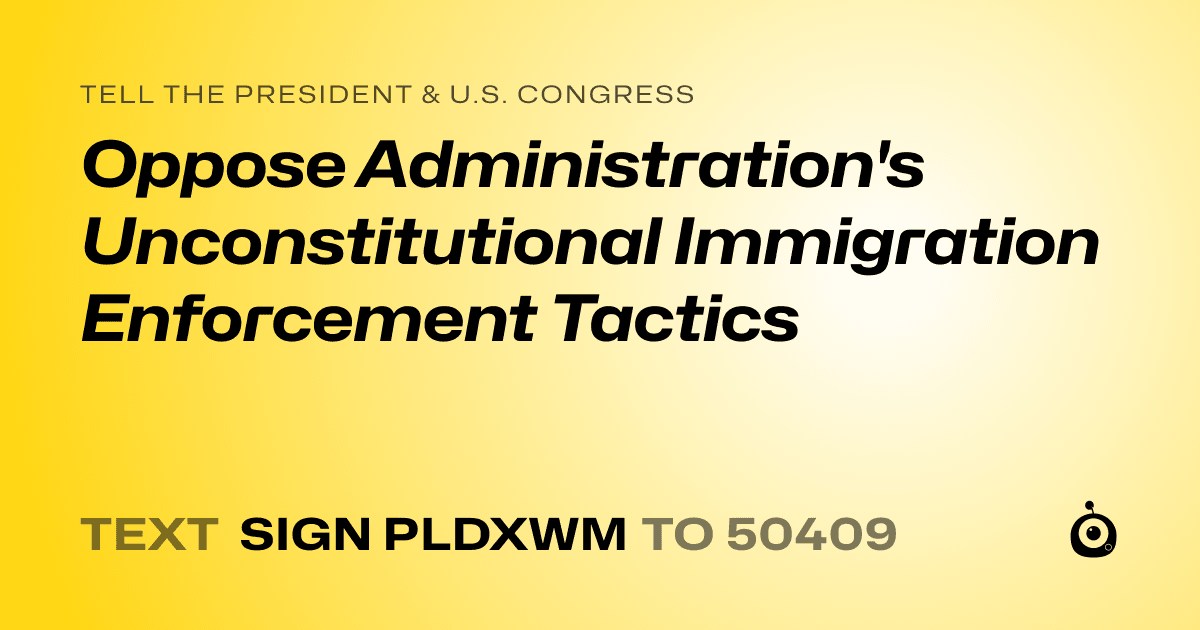 A shareable card that reads "tell the President & U.S. Congress: Oppose Administration's Unconstitutional Immigration Enforcement Tactics" followed by "text sign PLDXWM to 50409"