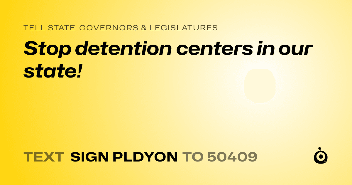 A shareable card that reads "tell State Governors & Legislatures: Stop detention centers in our state!" followed by "text sign PLDYON to 50409"
