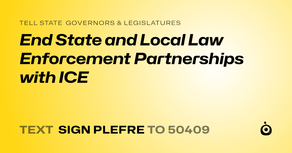 A shareable card that reads "tell State Governors & Legislatures: End State and Local Law Enforcement Partnerships with ICE" followed by "text sign PLEFRE to 50409"