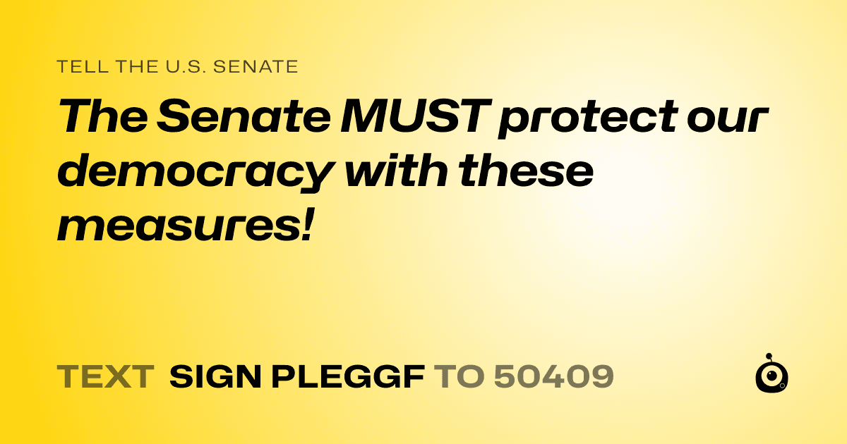 A shareable card that reads "tell the U.S. Senate: The Senate MUST protect our democracy with these measures!" followed by "text sign PLEGGF to 50409"