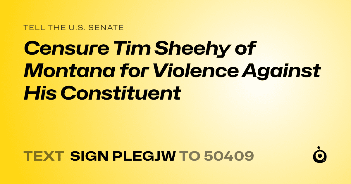 A shareable card that reads "tell the U.S. Senate: Censure Tim Sheehy of Montana for Violence Against His Constituent" followed by "text sign PLEGJW to 50409"