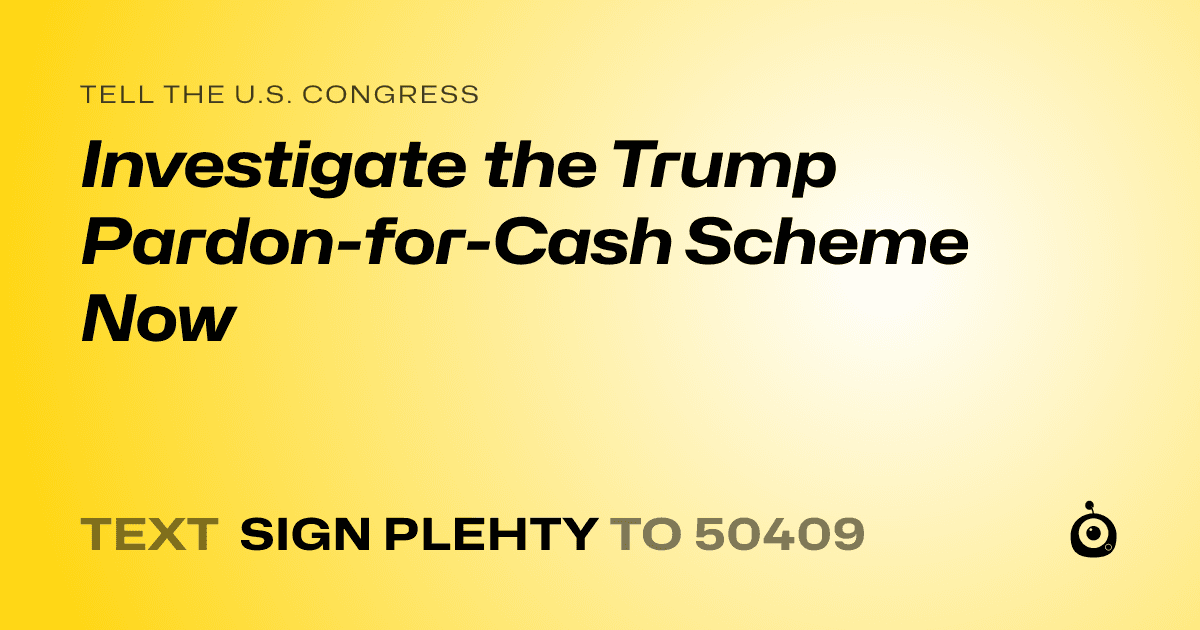 A shareable card that reads "tell the U.S. Congress: Investigate the Trump Pardon-for-Cash Scheme Now" followed by "text sign PLEHTY to 50409"