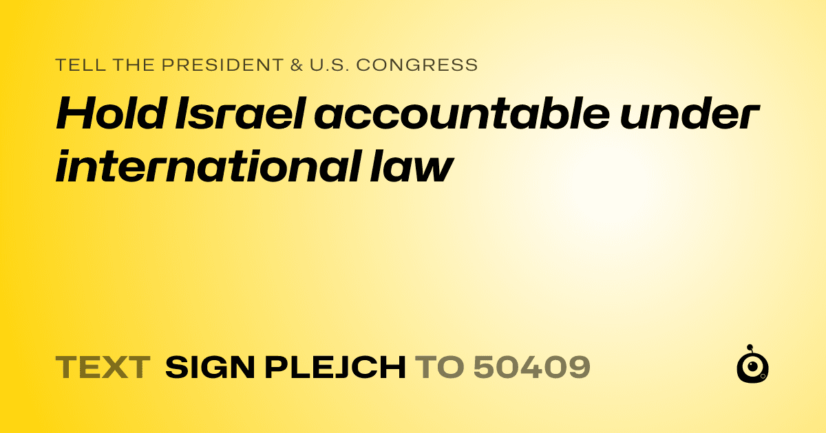 A shareable card that reads "tell the President & U.S. Congress: Hold Israel accountable under international law" followed by "text sign PLEJCH to 50409"