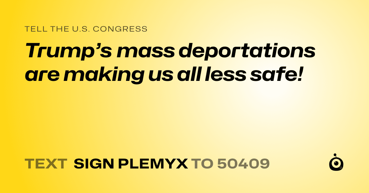 A shareable card that reads "tell the U.S. Congress: Trump’s mass deportations are making us all less safe!" followed by "text sign PLEMYX to 50409"