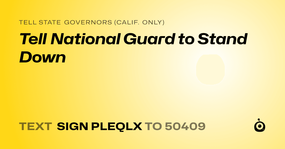 A shareable card that reads "tell State Governors (Calif. only): Tell National Guard to Stand Down" followed by "text sign PLEQLX to 50409"