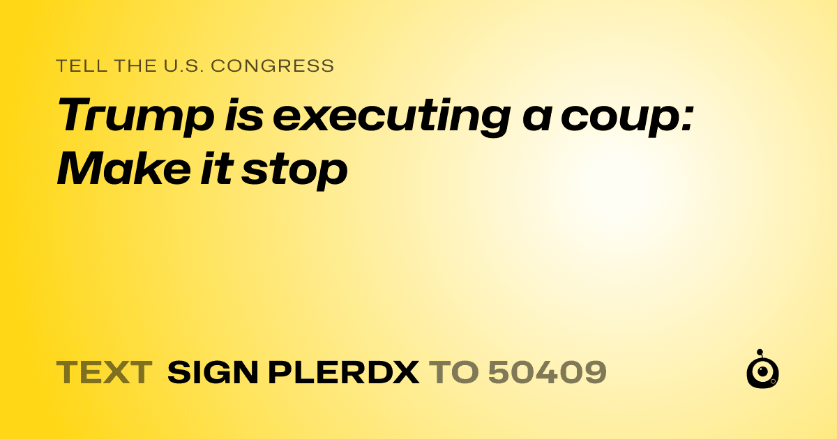 A shareable card that reads "tell the U.S. Congress: Trump is executing a coup: Make it stop" followed by "text sign PLERDX to 50409"
