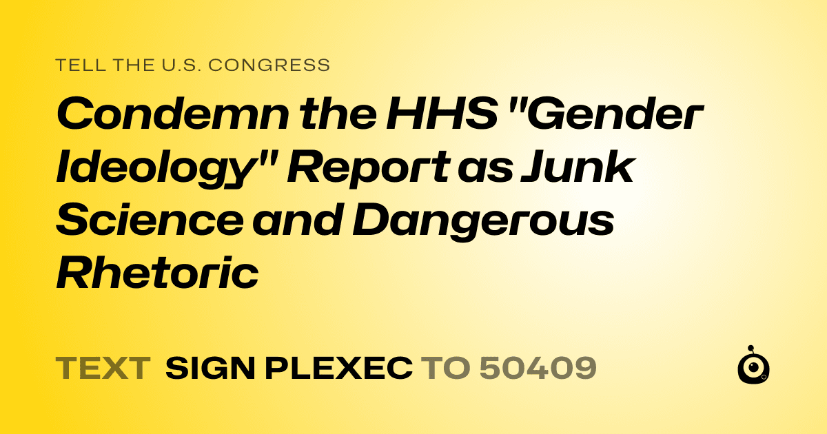 A shareable card that reads "tell the U.S. Congress: Condemn the HHS "Gender Ideology" Report as Junk Science and Dangerous Rhetoric" followed by "text sign PLEXEC to 50409"