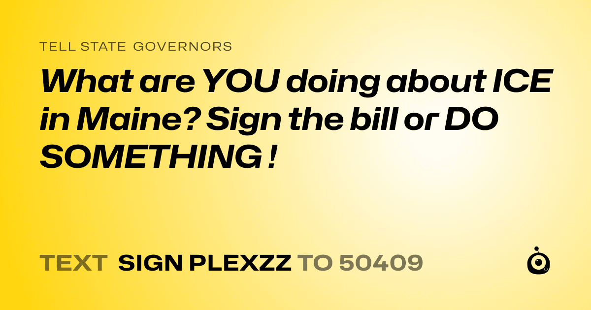 A shareable card that reads "tell State Governors: What are YOU doing about ICE in Maine? Sign the bill or DO SOMETHING !" followed by "text sign PLEXZZ to 50409"