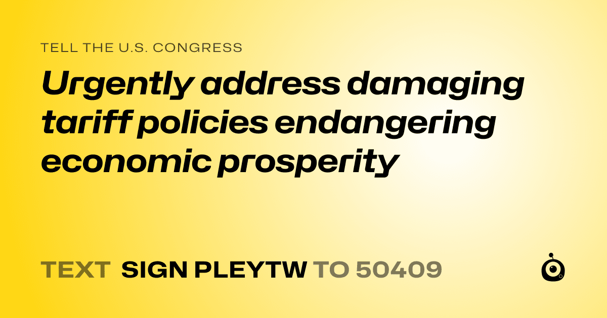 A shareable card that reads "tell the U.S. Congress: Urgently address damaging tariff policies endangering economic prosperity" followed by "text sign PLEYTW to 50409"