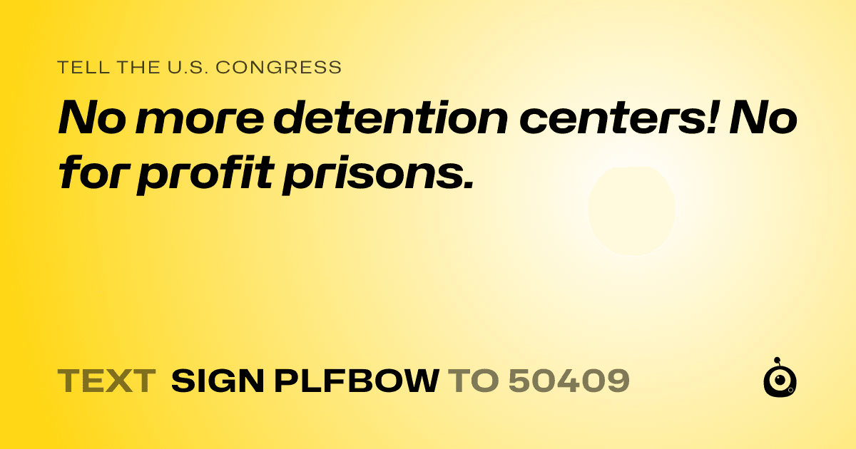 A shareable card that reads "tell the U.S. Congress: No more detention centers! No for profit prisons." followed by "text sign PLFBOW to 50409"