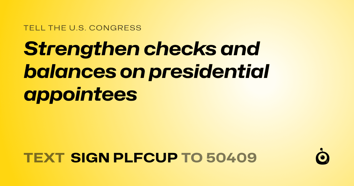 A shareable card that reads "tell the U.S. Congress: Strengthen checks and balances on presidential appointees" followed by "text sign PLFCUP to 50409"