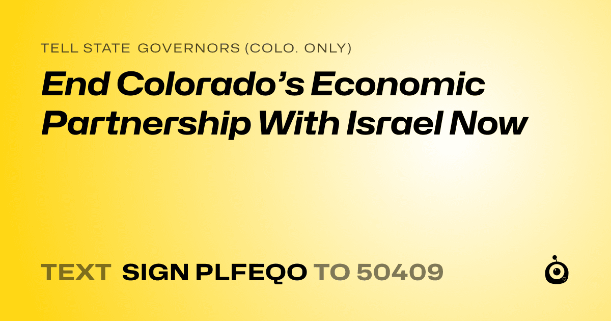 A shareable card that reads "tell State Governors (Colo. only): End Colorado’s Economic Partnership With Israel Now" followed by "text sign PLFEQO to 50409"