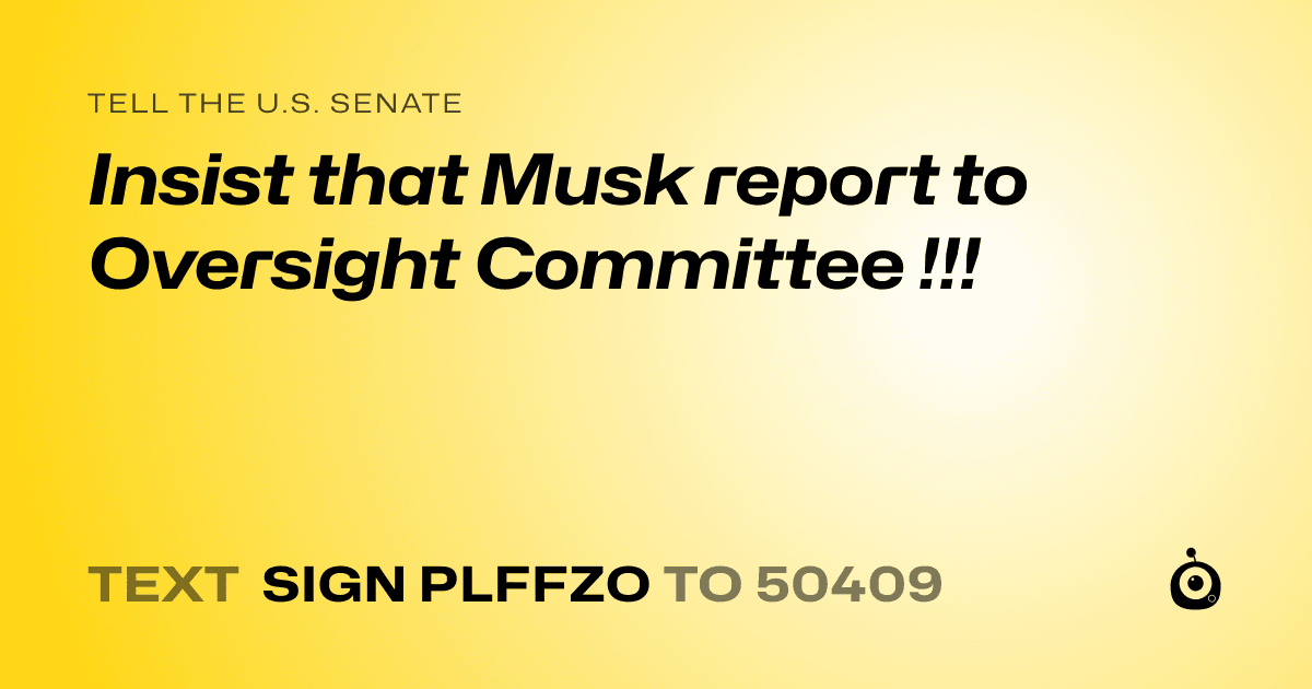 A shareable card that reads "tell the U.S. Senate: Insist that Musk report to Oversight Committee !!!" followed by "text sign PLFFZO to 50409"