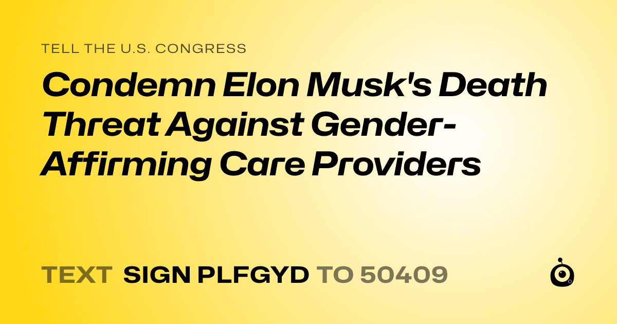 A shareable card that reads "tell the U.S. Congress: Condemn Elon Musk's Death Threat Against Gender-Affirming Care Providers" followed by "text sign PLFGYD to 50409"