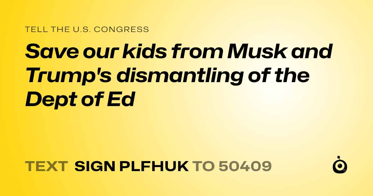 A shareable card that reads "tell the U.S. Congress: Save our kids from Musk and Trump's dismantling of the Dept of Ed" followed by "text sign PLFHUK to 50409"