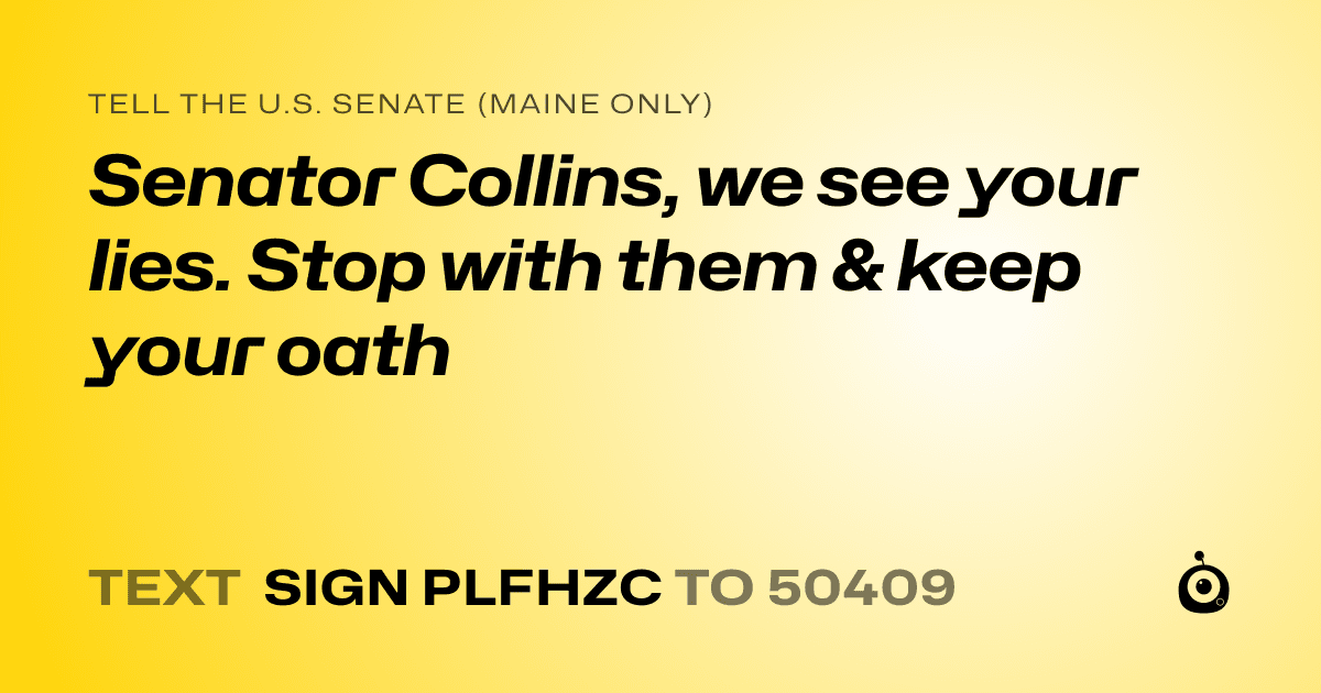 A shareable card that reads "tell the U.S. Senate (Maine only): Senator Collins, we see your lies. Stop with them & keep your oath" followed by "text sign PLFHZC to 50409"