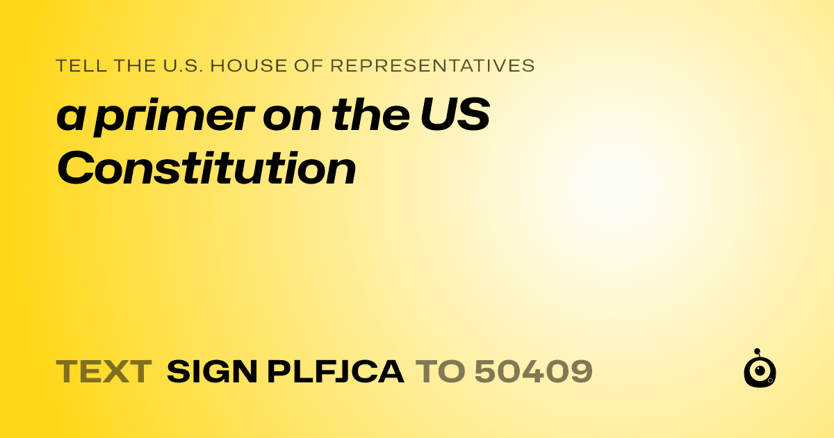 A shareable card that reads "tell the U.S. House of Representatives: a primer on the US Constitution" followed by "text sign PLFJCA to 50409"
