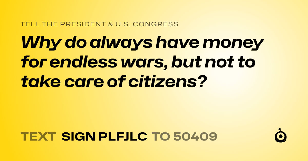 A shareable card that reads "tell the President & U.S. Congress: Why do always have money for endless wars, but not to take care of citizens?" followed by "text sign PLFJLC to 50409"