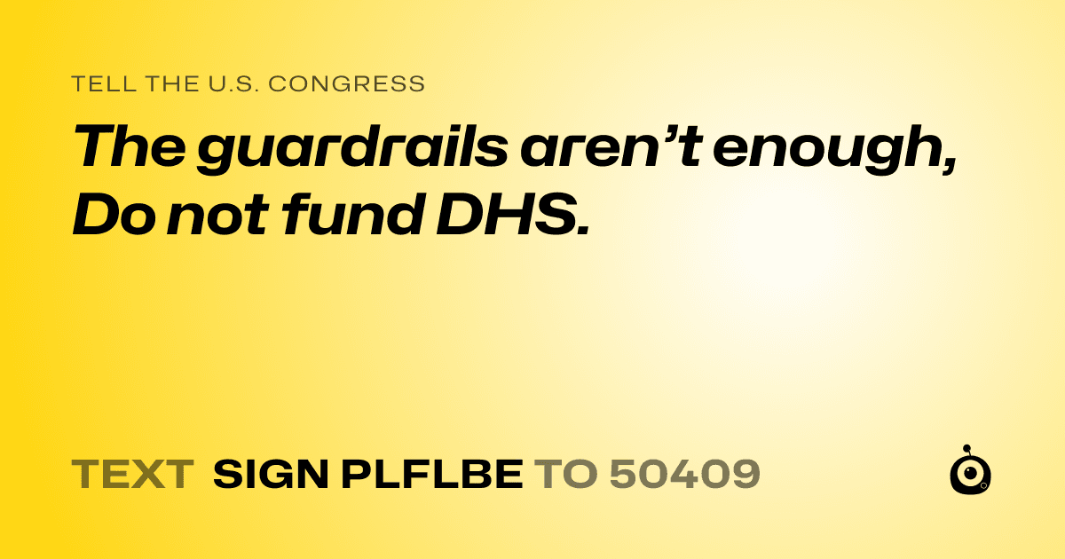 A shareable card that reads "tell the U.S. Congress: The guardrails aren’t enough, Do not fund DHS." followed by "text sign PLFLBE to 50409"