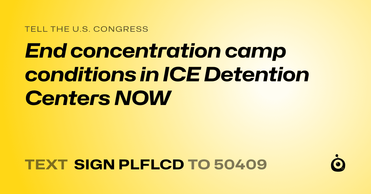 A shareable card that reads "tell the U.S. Congress: End concentration camp conditions in ICE Detention Centers NOW" followed by "text sign PLFLCD to 50409"