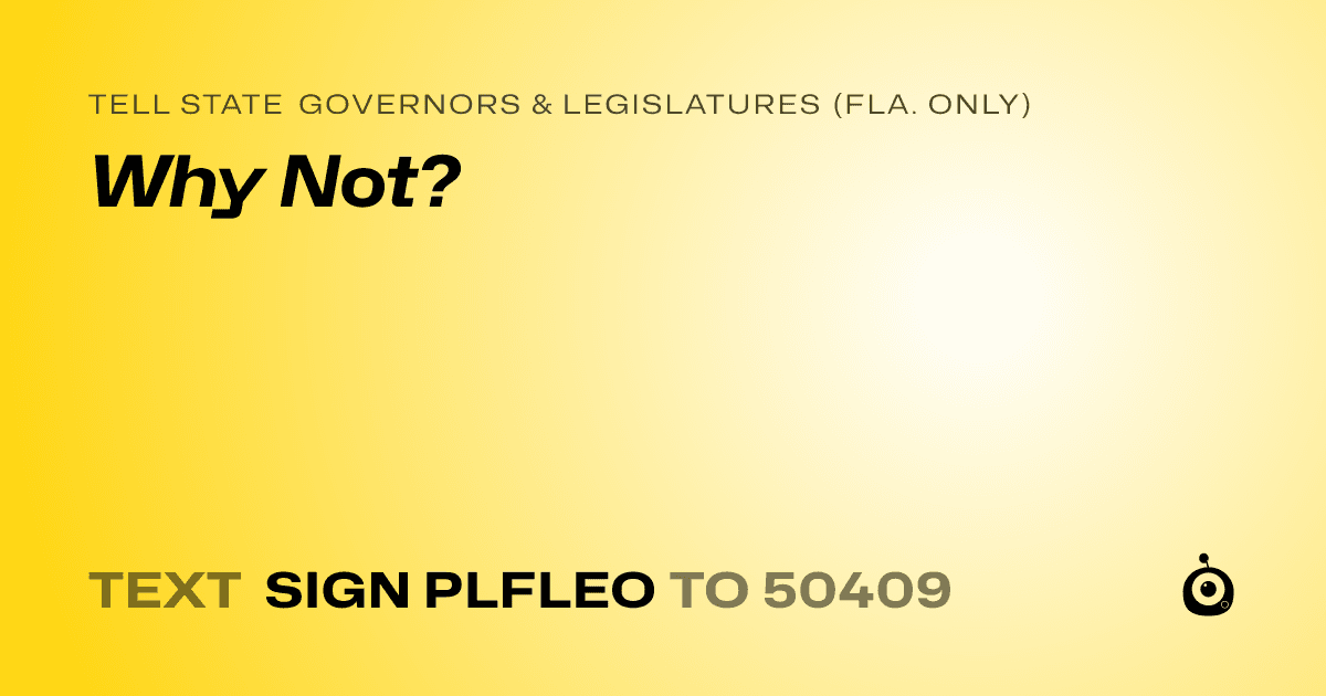 A shareable card that reads "tell State Governors & Legislatures (Fla. only): Why Not?" followed by "text sign PLFLEO to 50409"