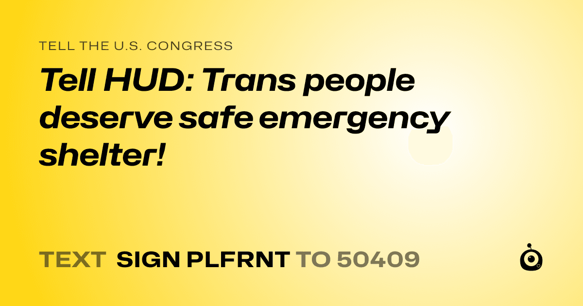 A shareable card that reads "tell the U.S. Congress: Tell HUD: Trans people deserve safe emergency shelter!" followed by "text sign PLFRNT to 50409"