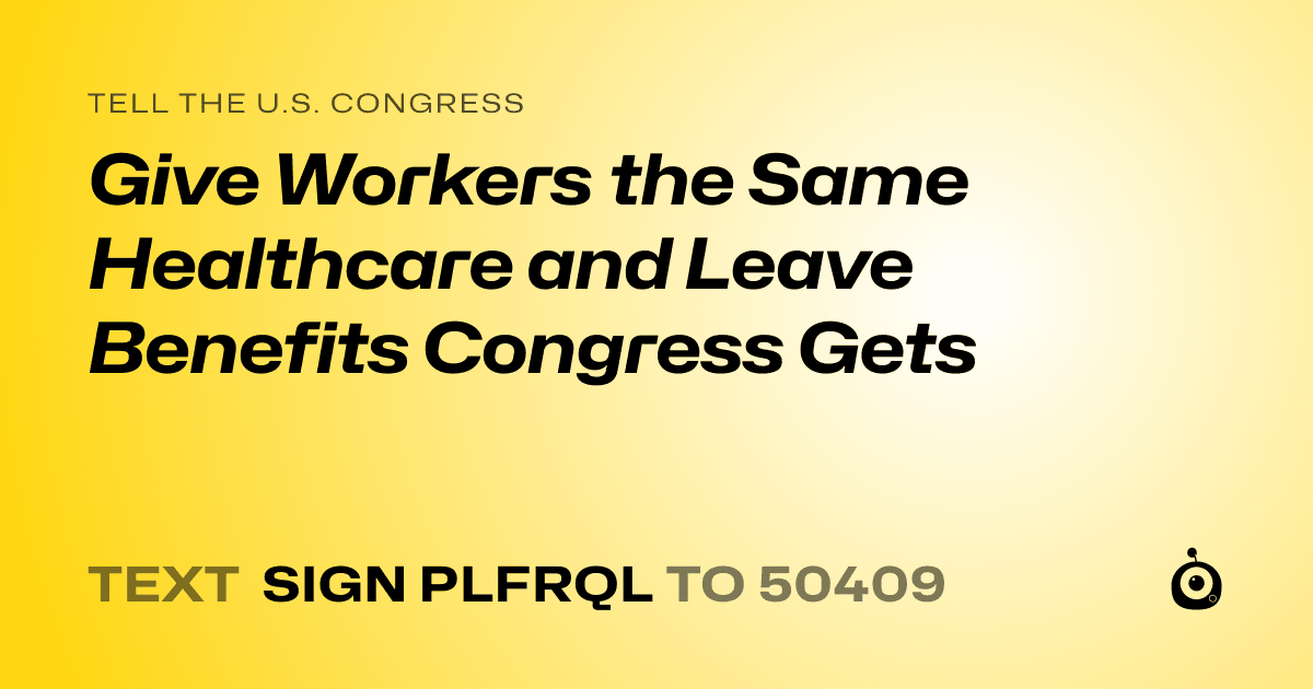 A shareable card that reads "tell the U.S. Congress: Give Workers the Same Healthcare and Leave Benefits Congress Gets" followed by "text sign PLFRQL to 50409"